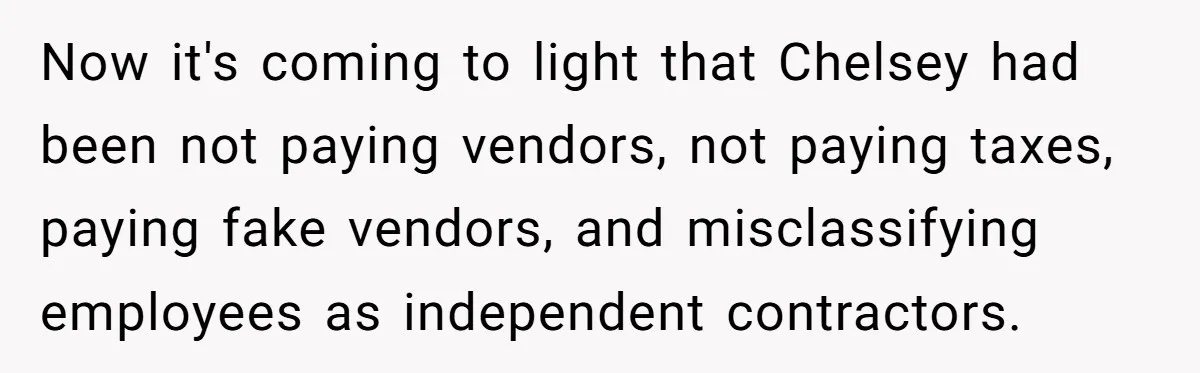 Now it's coming to light that Chelsey had been not paying vendors, not paying taxes, paying fake vendors, and misclassifying employees as independent contractors.