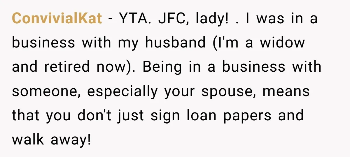 ConvivialKat − YTA. JFC, lady! . I was in a business with my husband (I'm a widow and retired now). Being in a business with someone, especially your spouse, means...