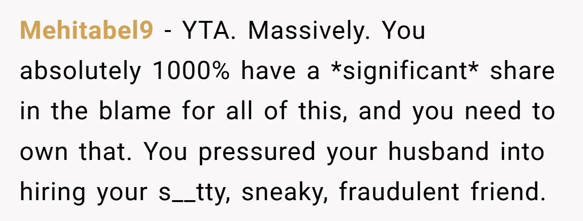 Mehitabel9 − YTA. Massively. You absolutely 1000% have a *significant* share in the blame for all of this, and you need to own that. You pressured your husband into hiring...