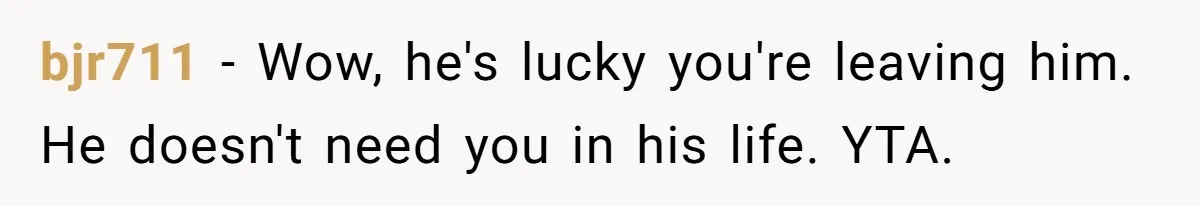 bjr711 − Wow, he's lucky you're leaving him. He doesn't need you in his life. YTA.