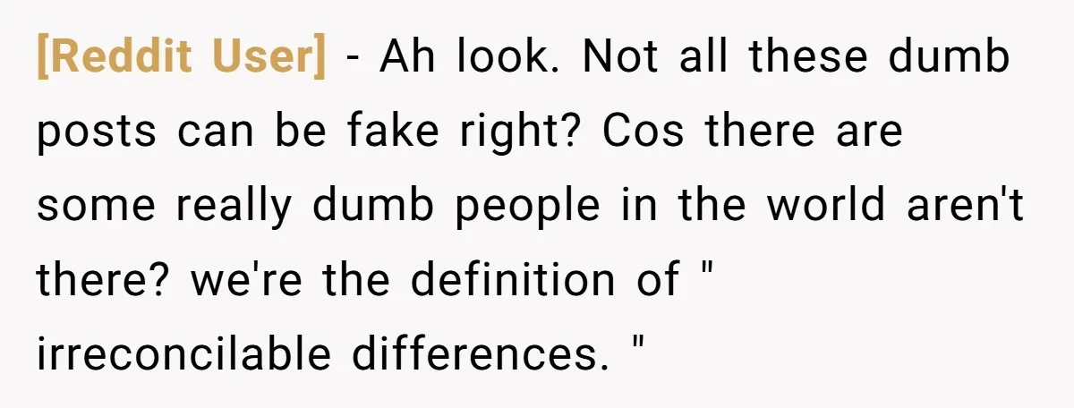 [Reddit User] − Ah look. Not all these dumb posts can be fake right? Cos there are some really dumb people in the world aren't there? we're the definition of...