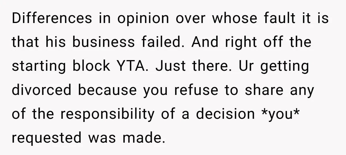 Differences in opinion over whose fault it is that his business failed. And right off the starting block YTA. Just there. Ur getting divorced because you refuse to share any...