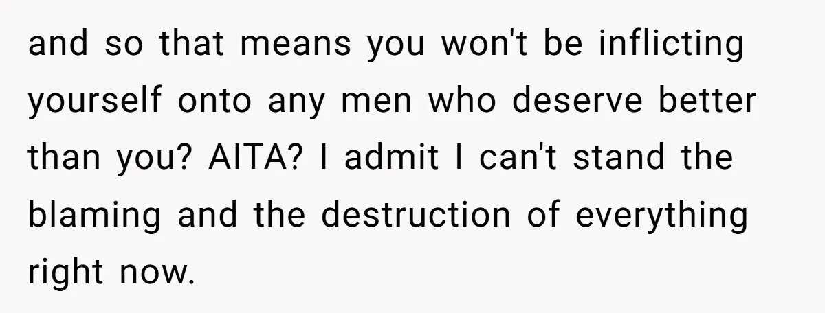 and so that means you won't be inflicting yourself onto any men who deserve better than you? AITA? I admit I can't stand the blaming and the destruction of everything...