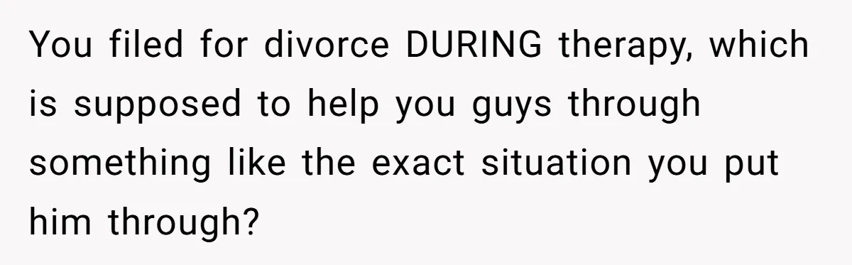 You filed for divorce DURING therapy, which is supposed to help you guys through something like the exact situation you put him through?