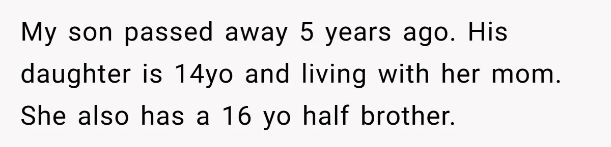 My son passed away 5 years ago. His daughter is 14yo and living with her mom. She also has a 16 yo half brother.