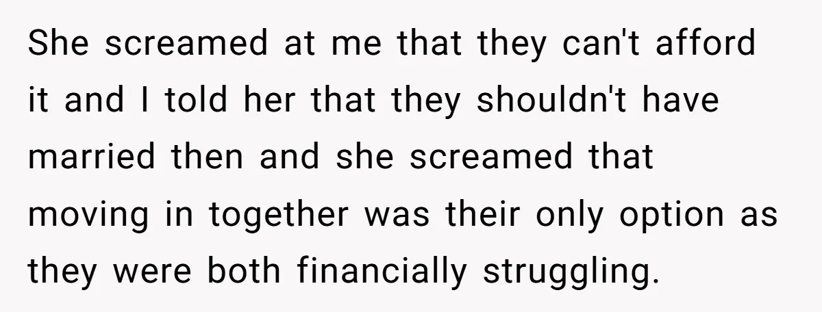 She screamed at me that they can't afford it and I told her that they shouldn't have married then and she screamed that moving in together was their only option...