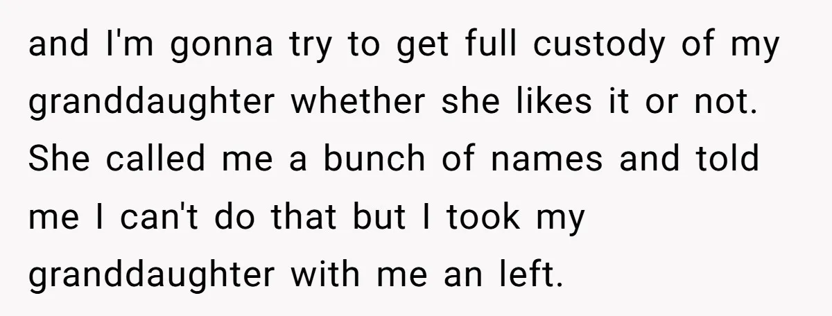 and I'm gonna try to get full custody of my granddaughter whether she likes it or not. She called me a bunch of names and told me I can't do...