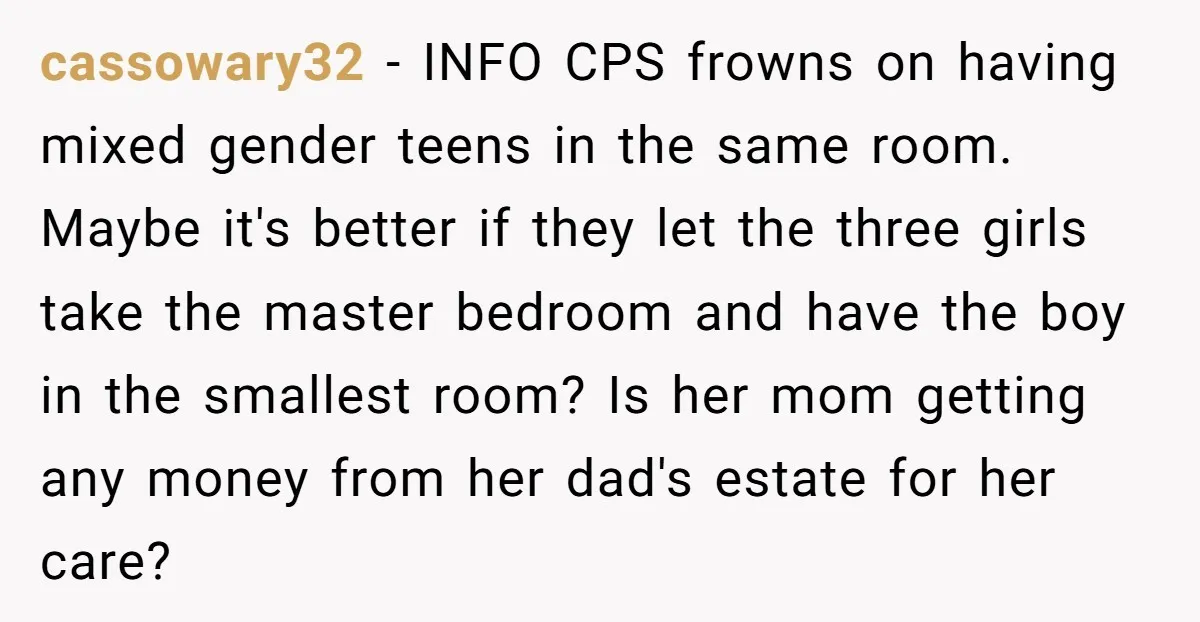 cassowary32 − INFO CPS frowns on having mixed gender teens in the same room. Maybe it's better if they let the three girls take the master bedroom and have the...