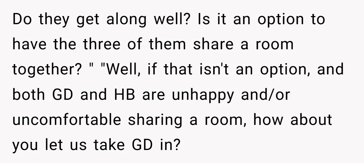 Do they get along well? Is it an option to have the three of them share a room together? " "Well, if that isn't an option, and both GD and...