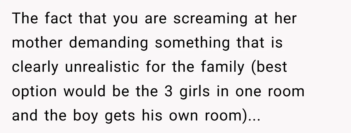 The fact that you are screaming at her mother demanding something that is clearly unrealistic for the family (best option would be the 3 girls in one room and the...