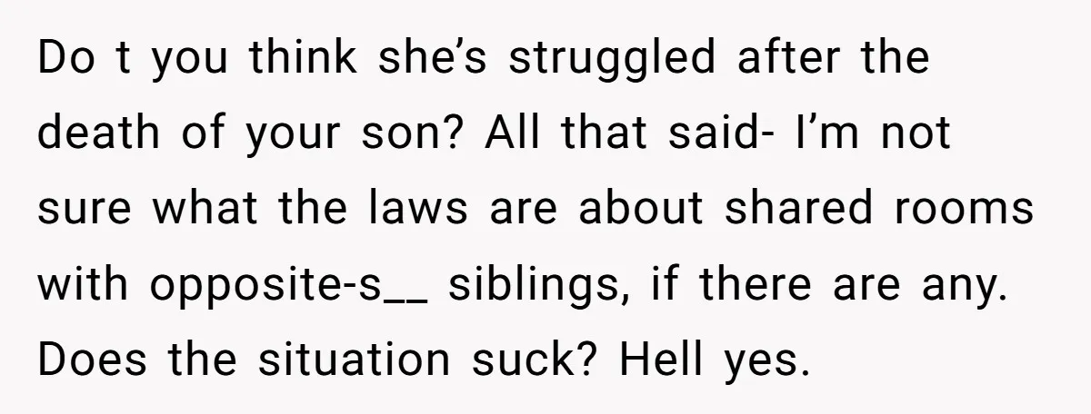 Do t you think she’s struggled after the death of your son? All that said- I’m not sure what the laws are about shared rooms with opposite-s__ siblings, if there...