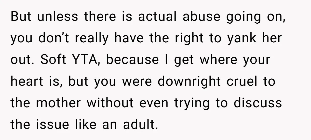 But unless there is actual abuse going on, you don’t really have the right to yank her out. Soft YTA, because I get where your heart is, but you were...