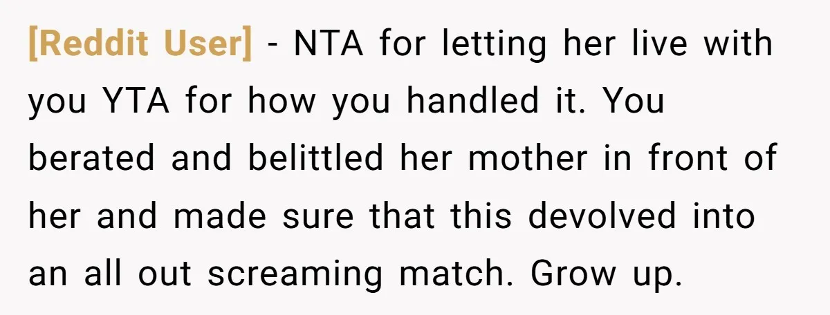 [Reddit User] − NTA for letting her live with you YTA for how you handled it. You berated and belittled her mother in front of her and made sure that...