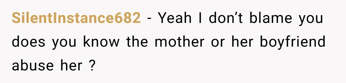 SilentInstance682 − Yeah I don’t blame you does you know the mother or her boyfriend abuse her ?