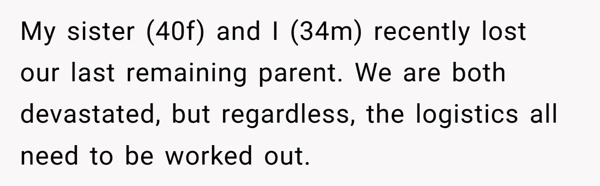 My sister (40f) and I (34m) recently lost our last remaining parent. We are both devastated, but regardless, the logistics all need to be worked out.