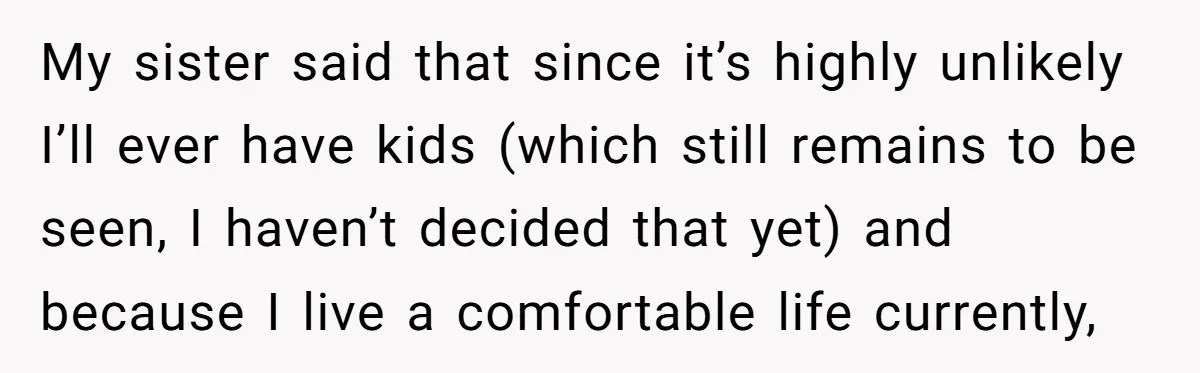 My sister said that since it’s highly unlikely I’ll ever have kids (which still remains to be seen, I haven’t decided that yet) and because I live a comfortable life...