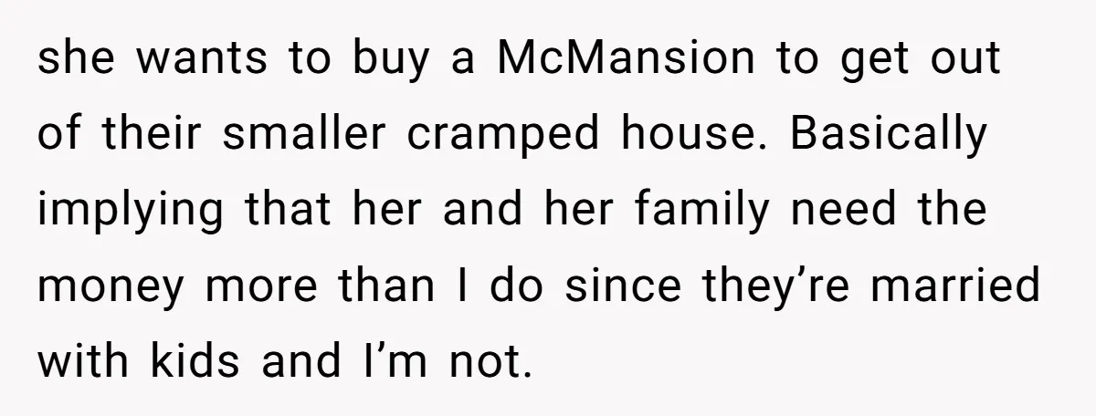 she wants to buy a McMansion to get out of their smaller cramped house. Basically implying that her and her family need the money more than I do since they’re...