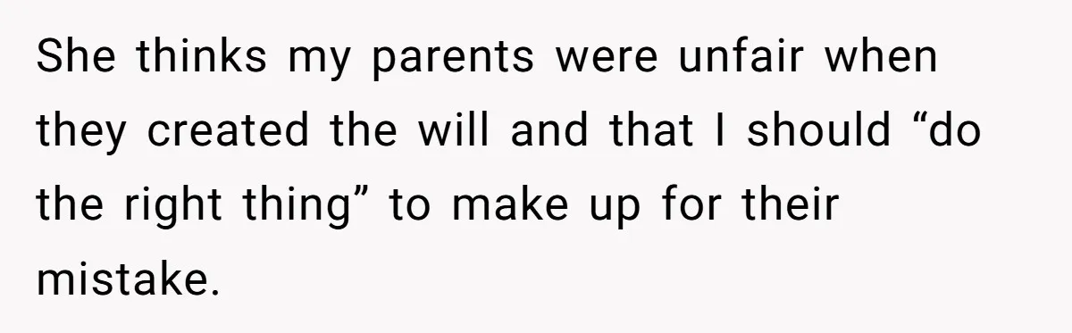 She thinks my parents were unfair when they created the will and that I should “do the right thing” to make up for their mistake.