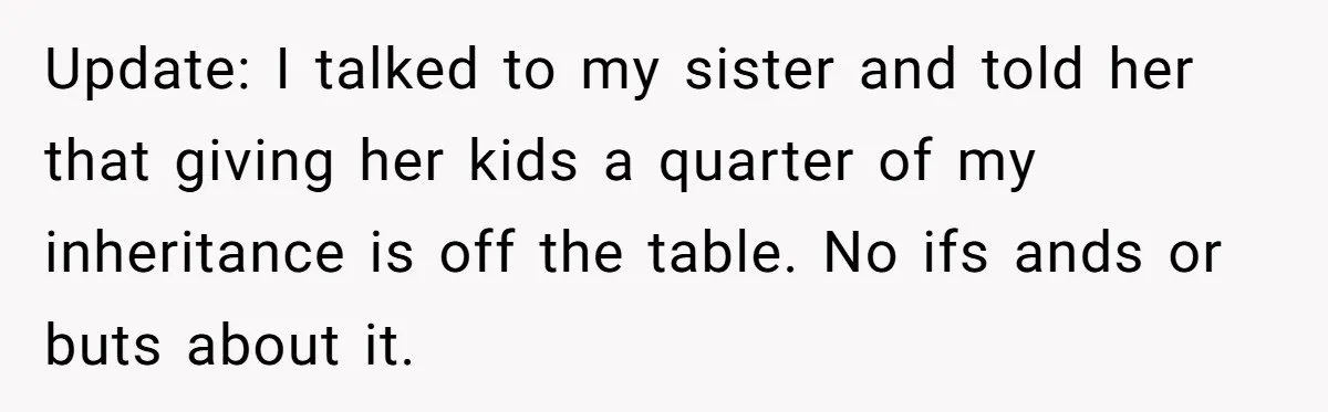 Update: I talked to my sister and told her that giving her kids a quarter of my inheritance is off the table. No ifs ands or buts about it.