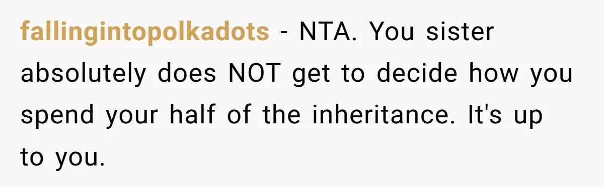 fallingintopolkadots − NTA. You sister absolutely does NOT get to decide how you spend your half of the inheritance. It's up to you.
