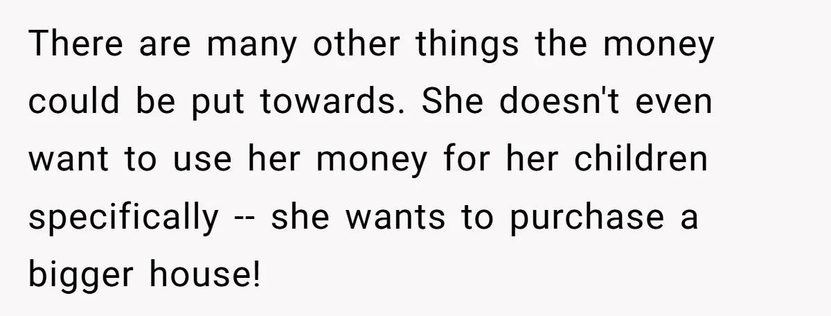 There are many other things the money could be put towards. She doesn't even want to use her money for her children specifically -- she wants to purchase a bigger...