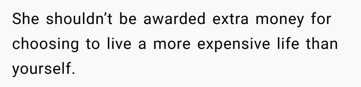 She shouldn’t be awarded extra money for choosing to live a more expensive life than yourself.