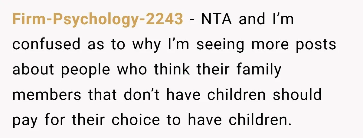 Firm-Psychology-2243 − NTA and I’m confused as to why I’m seeing more posts about people who think their family members that don’t have children should pay for their choice to...