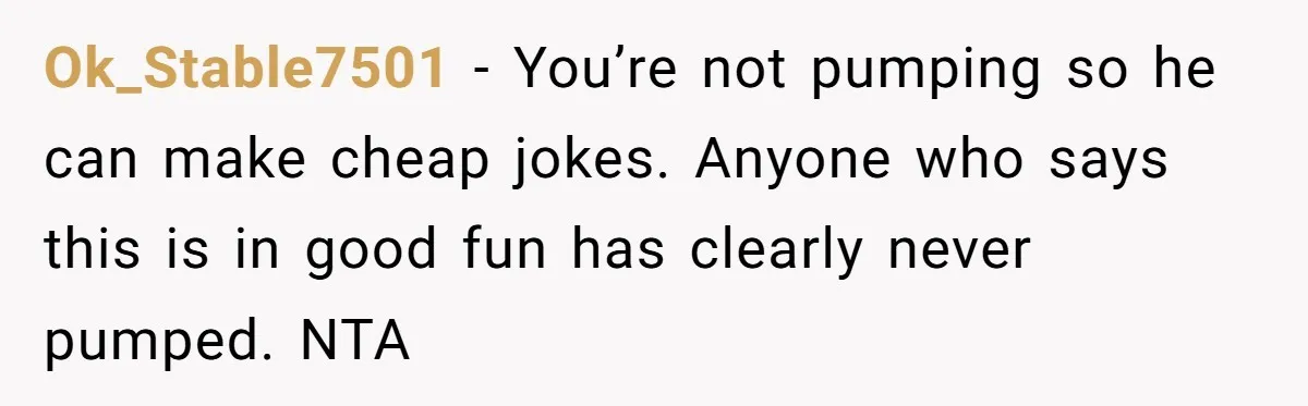 Ok_Stable7501 − You’re not pumping so he can make cheap jokes. Anyone who says this is in good fun has clearly never pumped. NTA