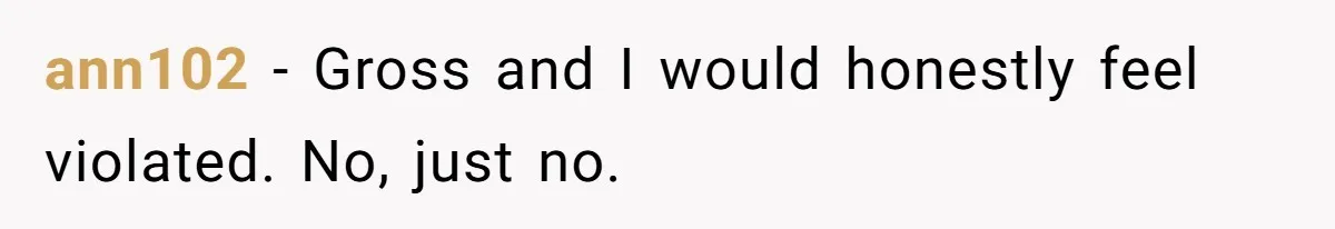 ann102 − Gross and I would honestly feel violated. No, just no.
