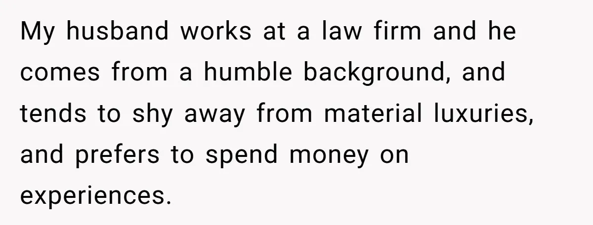 My husband works at a law firm and he comes from a humble background, and tends to shy away from material luxuries, and prefers to spend money on experiences.