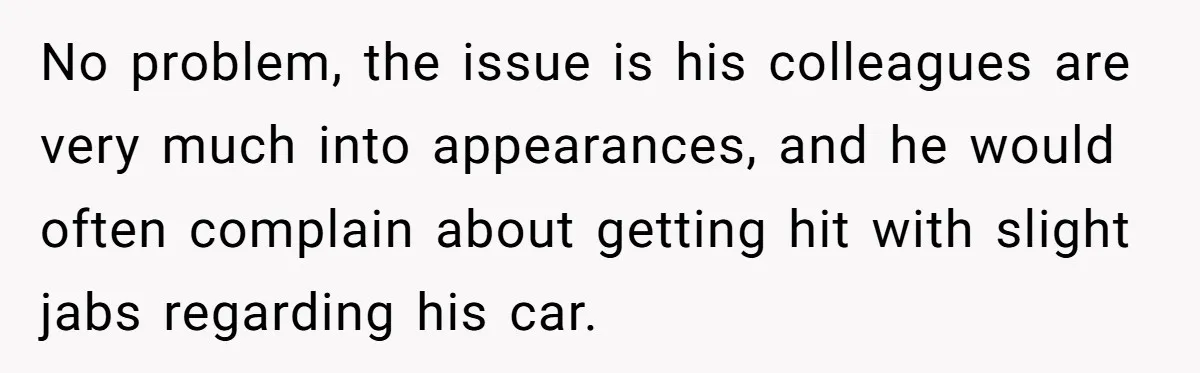 No problem, the issue is his colleagues are very much into appearances, and he would often complain about getting hit with slight jabs regarding his car.