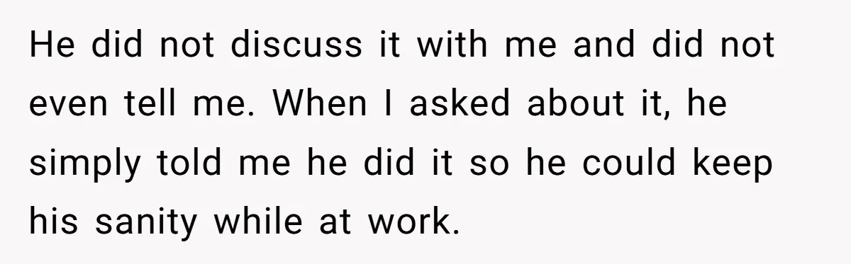 He did not discuss it with me and did not even tell me. When I asked about it, he simply told me he did it so he could keep his...
