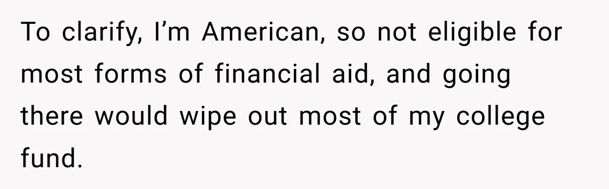 To clarify, I’m American, so not eligible for most forms of financial aid, and going there would wipe out most of my college fund.