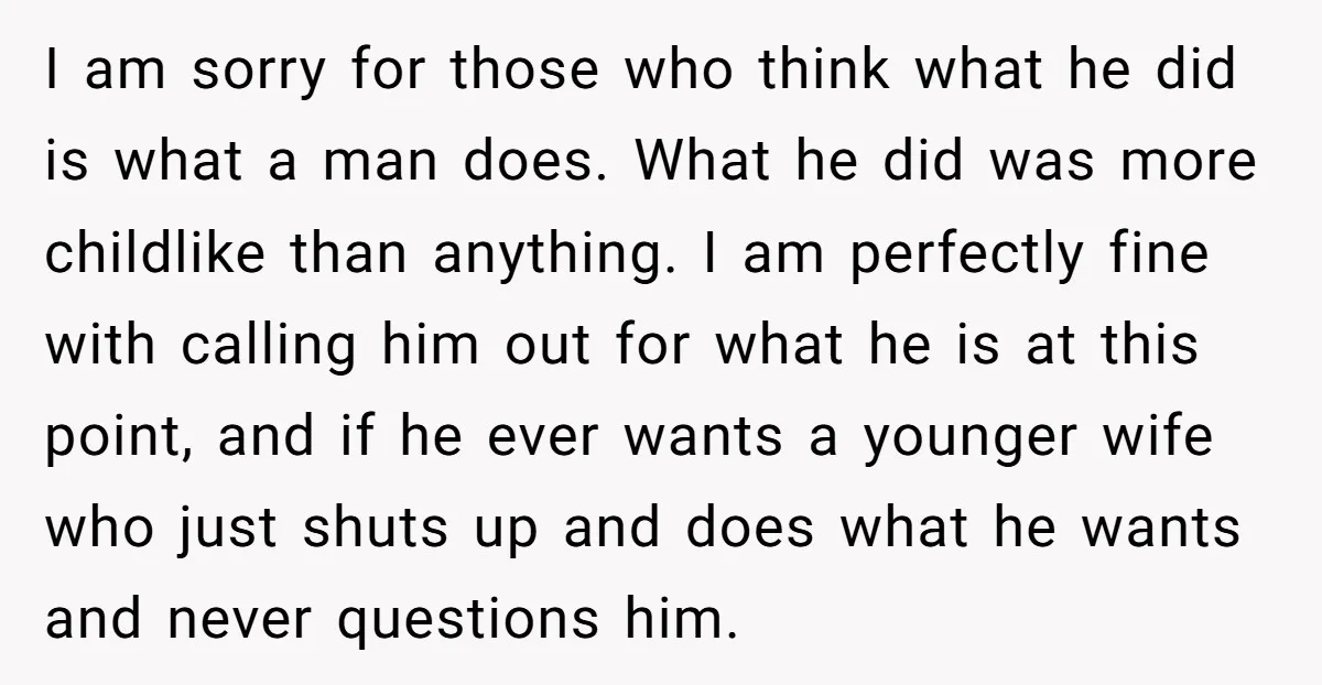 I am sorry for those who think what he did is what a man does. What he did was more childlike than anything. I am perfectly fine with calling him...