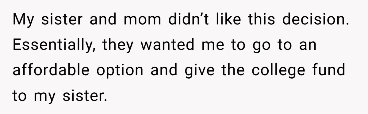 My sister and mom didn’t like this decision. Essentially, they wanted me to go to an affordable option and give the college fund to my sister.