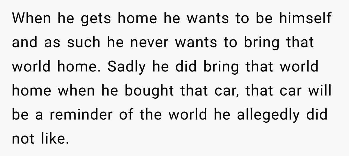 When he gets home he wants to be himself and as such he never wants to bring that world home. Sadly he did bring that world home when he bought...