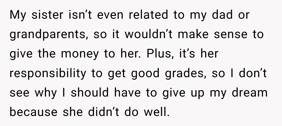 My sister isn’t even related to my dad or grandparents, so it wouldn’t make sense to give the money to her. Plus, it’s her responsibility to get good grades, so...