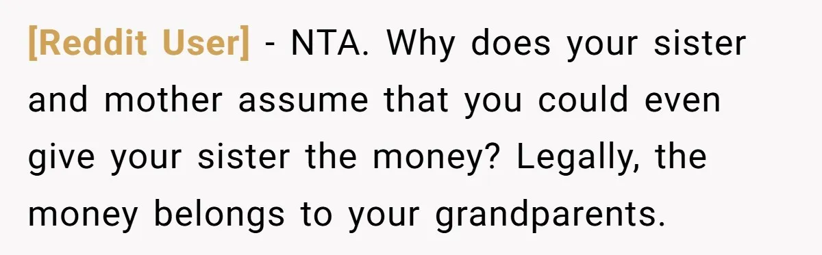 [Reddit User] − NTA. Why does your sister and mother assume that you could even give your sister the money? Legally, the money belongs to your grandparents.