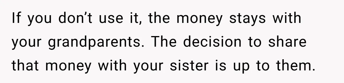 If you don’t use it, the money stays with your grandparents. The decision to share that money with your sister is up to them.