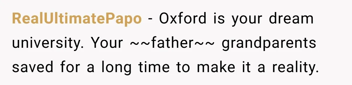 RealUltimatePapo − Oxford is your dream university. Your ~~father~~ grandparents saved for a long time to make it a reality.