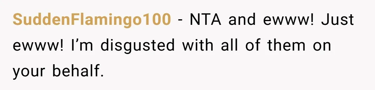 SuddenFlamingo100 − NTA and ewww! Just ewww! I’m disgusted with all of them on your behalf.