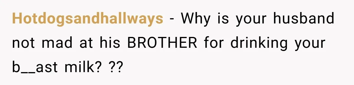 Hotdogsandhallways − Why is your husband not mad at his BROTHER for drinking your b__ast milk? ??