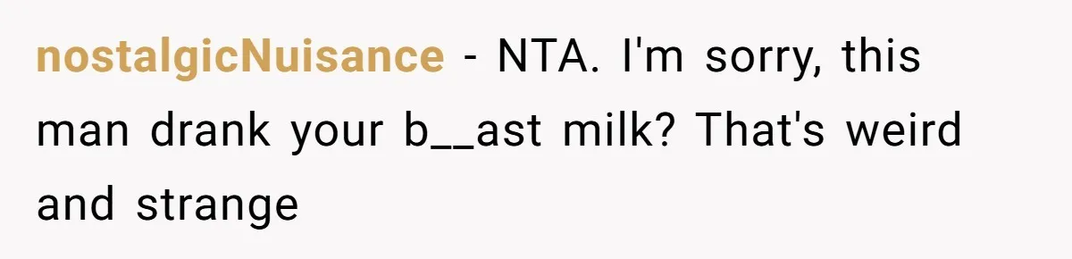 nostalgicNuisance − NTA. I'm sorry, this man drank your b__ast milk? That's weird and strange