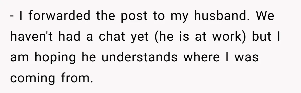 - I forwarded the post to my husband. We haven't had a chat yet (he is at work) but I am hoping he understands where I was coming from.