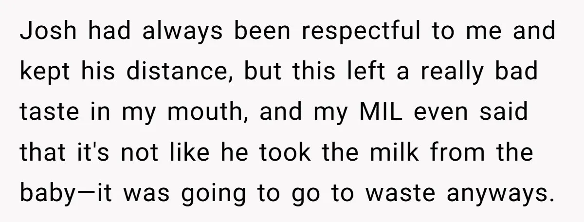 Josh had always been respectful to me and kept his distance, but this left a really bad taste in my mouth, and my MIL even said that it's not like...