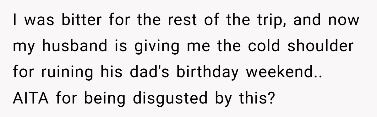 I was bitter for the rest of the trip, and now my husband is giving me the cold shoulder for ruining his dad's birthday weekend.. AITA for being disgusted by...
