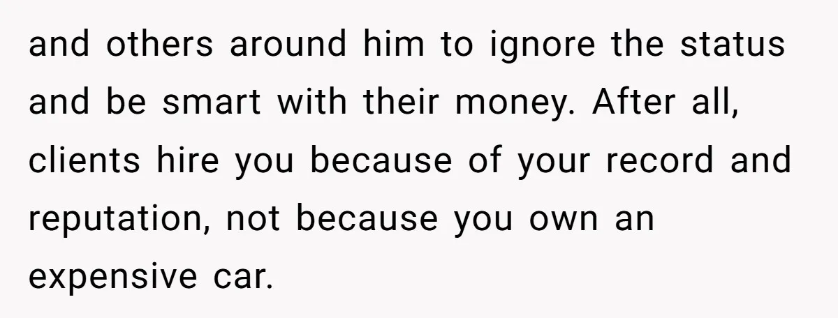and others around him to ignore the status and be smart with their money. After all, clients hire you because of your record and reputation, not because you own an...