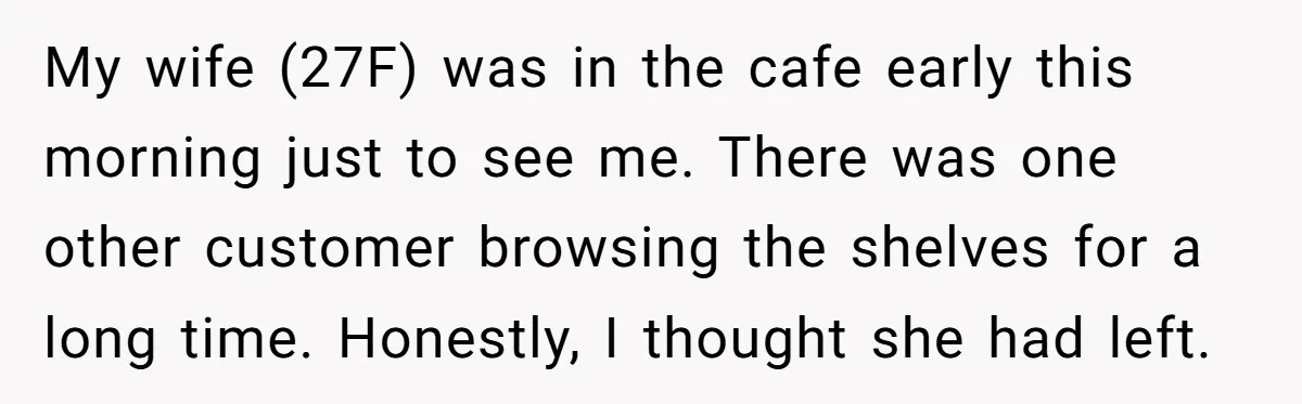 My wife (27F) was in the cafe early this morning just to see me. There was one other customer browsing the shelves for a long time. Honestly, I thought she...