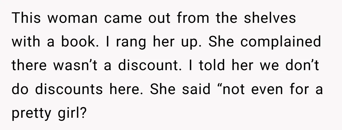 This woman came out from the shelves with a book. I rang her up. She complained there wasn’t a discount. I told her we don’t do discounts here. She said...