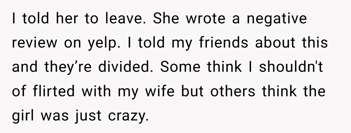 I told her to leave. She wrote a negative review on yelp. I told my friends about this and they’re divided. Some think I shouldn't of flirted with my wife...